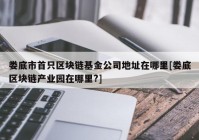 娄底市首只区块链基金公司地址在哪里[娄底区块链产业园在哪里?]