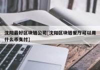 沈阳最好区块链公司[沈阳区块链餐厅可以用什么币支付]