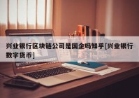 兴业银行区块链公司是国企吗知乎[兴业银行数字货币]