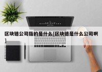 区块链公司指的是什么[区块链是什么公司啊]