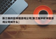 新三板的区块链游戏公司[新三板的区块链游戏公司叫什么]