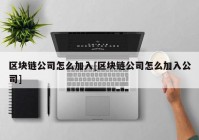 区块链公司怎么加入[区块链公司怎么加入公司]