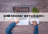 盐城最大的区块链厂是哪个公司[盐城btc]