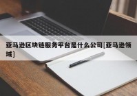 亚马逊区块链服务平台是什么公司[亚马逊领域]