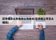 区块链怎么和商贸公司结合[区块链公司怎么赚钱]