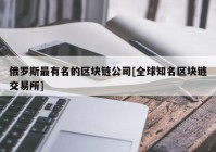 俄罗斯最有名的区块链公司[全球知名区块链交易所]