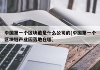 中国第一个区块链是什么公司的[中国第一个区块链产业园落地在哪]