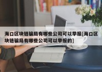 海口区块链骗局有哪些公司可以举报[海口区块链骗局有哪些公司可以举报的]