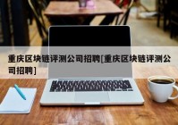 重庆区块链评测公司招聘[重庆区块链评测公司招聘]