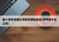 超十家区块链公司获天使轮融资[区块链平台公司]