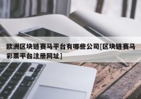 欧洲区块链赛马平台有哪些公司[区块链赛马彩票平台注册网址]