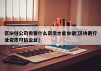 区块链公司需要什么资质才能申请[区块链行业资质可信企业]