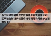 基于区块链的知识产权服务平台有哪些公司[区块链在知识产权著作权专利等均可保护方面的应用]