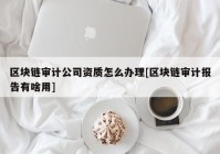 区块链审计公司资质怎么办理[区块链审计报告有啥用]