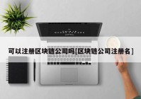 可以注册区块链公司吗[区块链公司注册名]