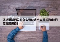 区块链制药公司怎么获益客户资源[区块链药品溯源项目]