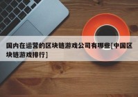 国内在运营的区块链游戏公司有哪些[中国区块链游戏排行]