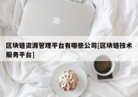 区块链资源管理平台有哪些公司[区块链技术服务平台]