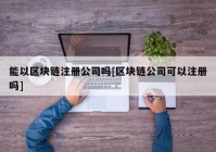 能以区块链注册公司吗[区块链公司可以注册吗]