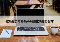 区块链公司等你pick[搞区块链的公司]